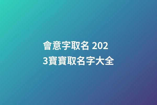 會意字取名 2023寶寶取名字大全
